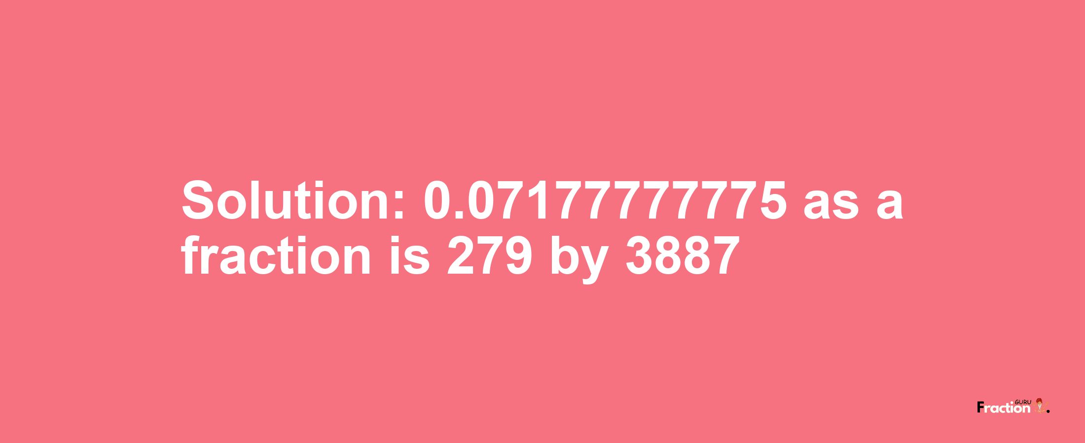 Solution:0.07177777775 as a fraction is 279/3887